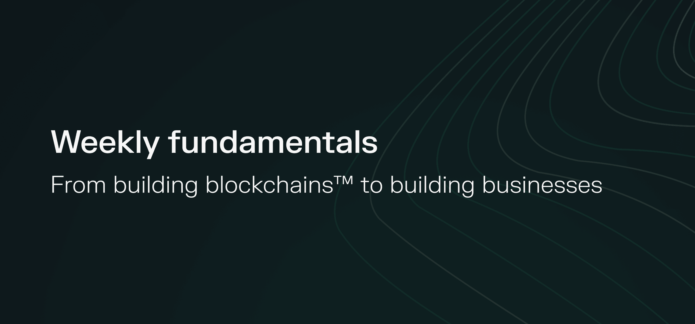 Weekly fundamentals – From building blockchains™ to building businesses